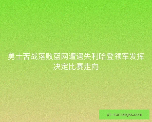 勇士苦战落败篮网遭遇失利哈登领军发挥决定比赛走向